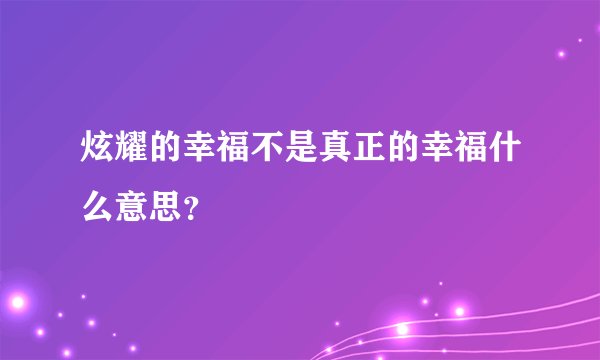 炫耀的幸福不是真正的幸福什么意思？