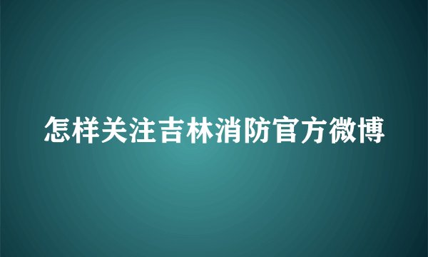怎样关注吉林消防官方微博