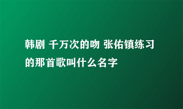 韩剧 千万次的吻 张佑镇练习的那首歌叫什么名字