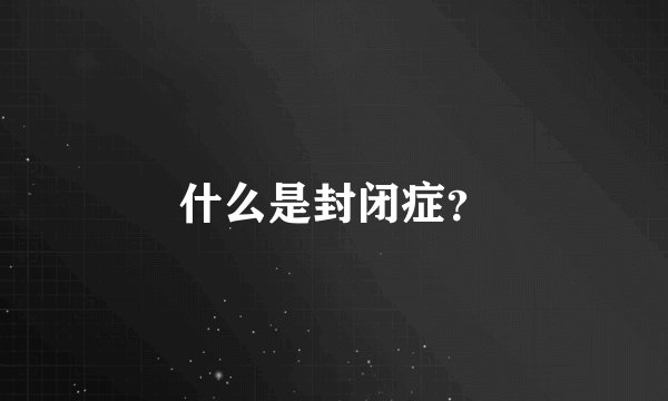 什么是封闭症？