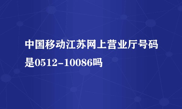 中国移动江苏网上营业厅号码是0512-10086吗