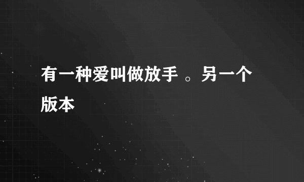 有一种爱叫做放手 。另一个版本