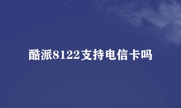 酷派8122支持电信卡吗