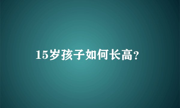 15岁孩子如何长高？