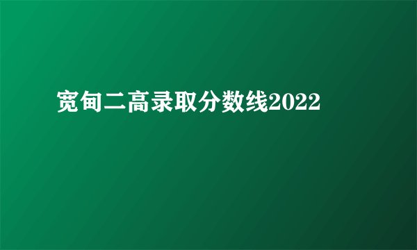 宽甸二高录取分数线2022