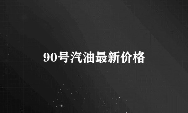 90号汽油最新价格