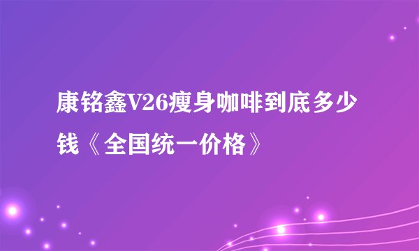 康铭鑫V26瘦身咖啡到底多少钱《全国统一价格》