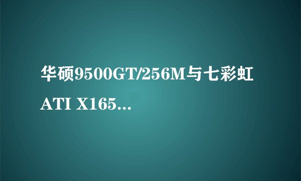 华硕9500GT/256M与七彩虹ATI X1650哪个好
