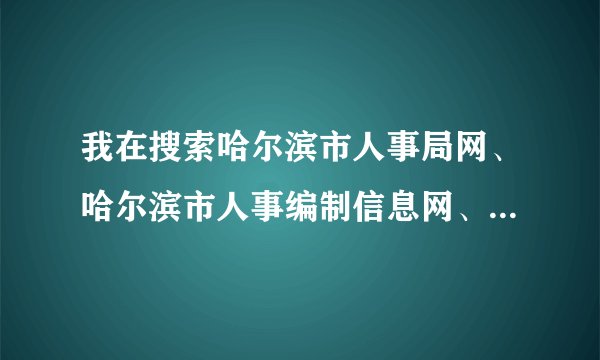 我在搜索哈尔滨市人事局网、哈尔滨市人事编制信息网、哈尔滨市人事人才网的时候，搜出来的网页总是“哈尔