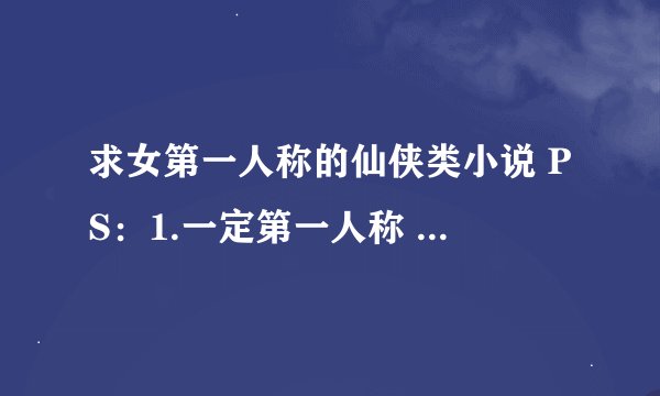 求女第一人称的仙侠类小说 PS：1.一定第一人称 是吧 就是 我啊我的 谢谢啦