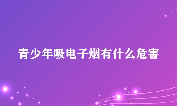 青少年吸电子烟有什么危害