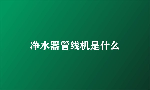 净水器管线机是什么