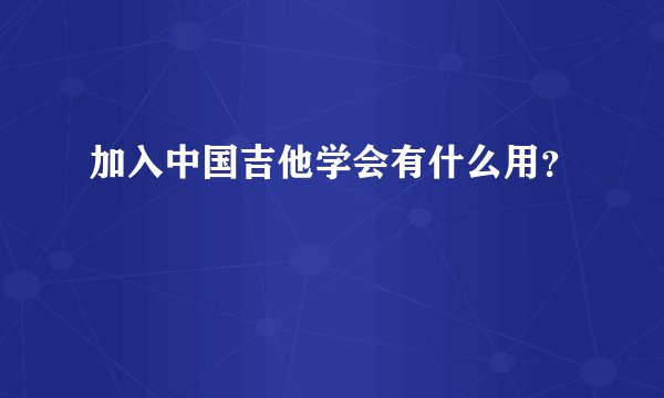 加入中国吉他学会有什么用？