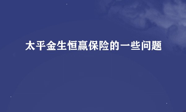 太平金生恒赢保险的一些问题