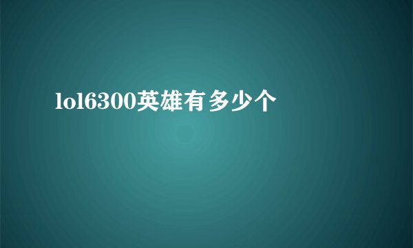 lol6300英雄有多少个