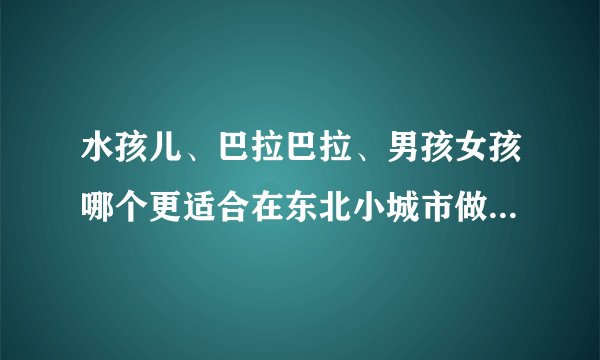 水孩儿、巴拉巴拉、男孩女孩哪个更适合在东北小城市做。。。做七岁以上的童装