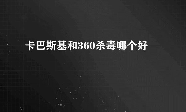 卡巴斯基和360杀毒哪个好