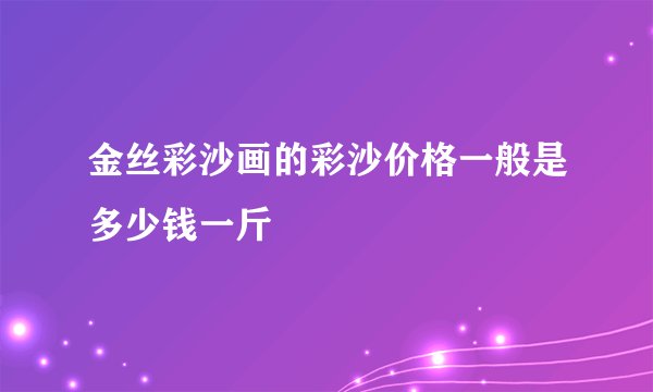 金丝彩沙画的彩沙价格一般是多少钱一斤