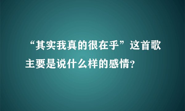 “其实我真的很在乎”这首歌主要是说什么样的感情？