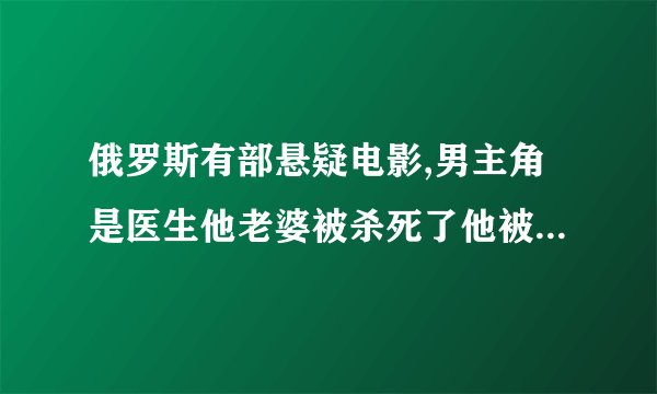 俄罗斯有部悬疑电影,男主角是医生他老婆被杀死了他被冤枉抓起来......求名字