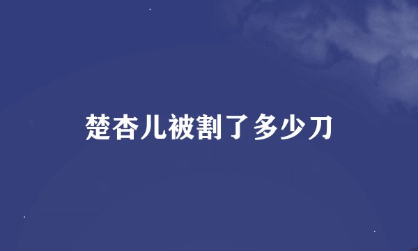 楚杏儿被割了多少刀