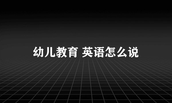 幼儿教育 英语怎么说