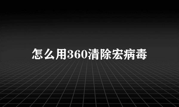 怎么用360清除宏病毒