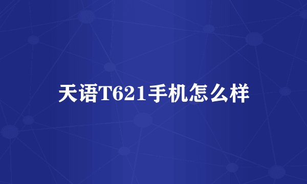 天语T621手机怎么样