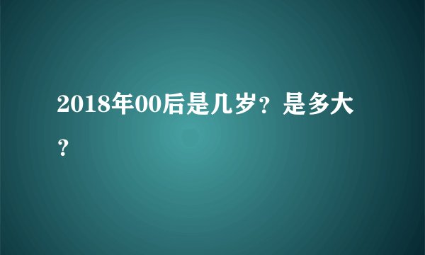 2018年00后是几岁？是多大？
