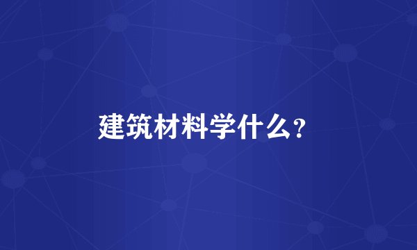 建筑材料学什么？