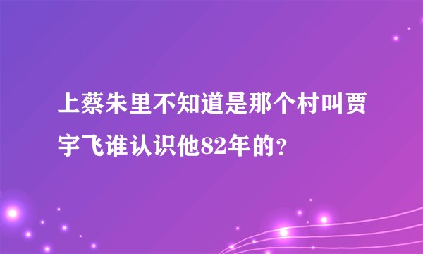 上蔡朱里不知道是那个村叫贾宇飞谁认识他82年的？