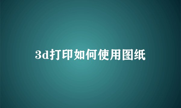 3d打印如何使用图纸
