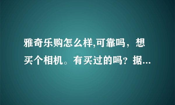 雅奇乐购怎么样,可靠吗，想买个相机。有买过的吗？据说实体店在北京。