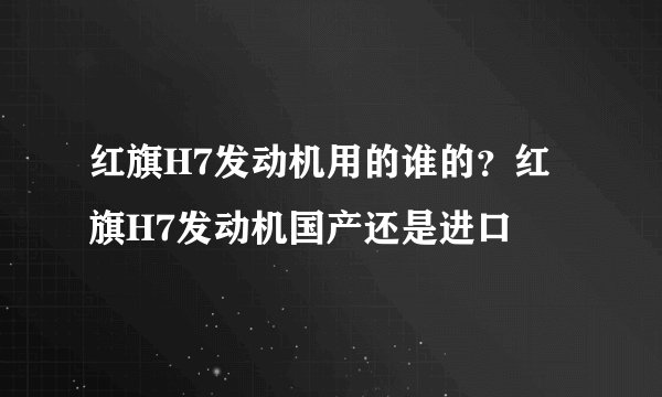 红旗H7发动机用的谁的？红旗H7发动机国产还是进口