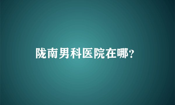 陇南男科医院在哪？