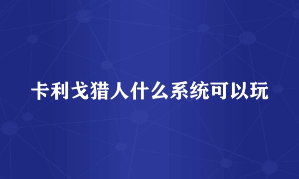 卡利戈猎人什么系统可以玩