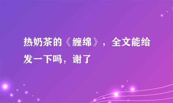 热奶茶的《缠绵》，全文能给发一下吗，谢了