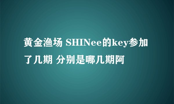 黄金渔场 SHINee的key参加了几期 分别是哪几期阿
