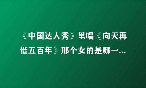 《中国达人秀》里唱《向天再借五百年》那个女的是哪一期的节目？那个唱《向天再借五百年》的女女是谁？