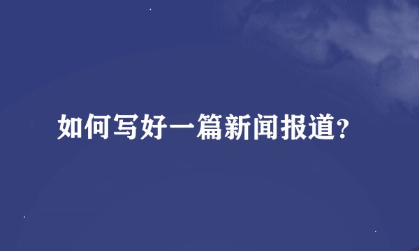 如何写好一篇新闻报道？