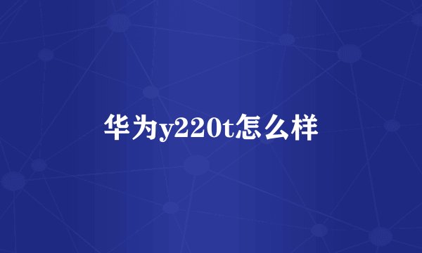 华为y220t怎么样