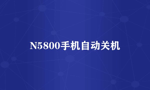 N5800手机自动关机