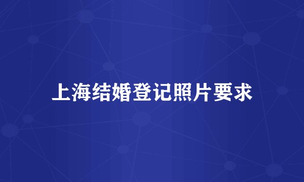 上海结婚登记照片要求