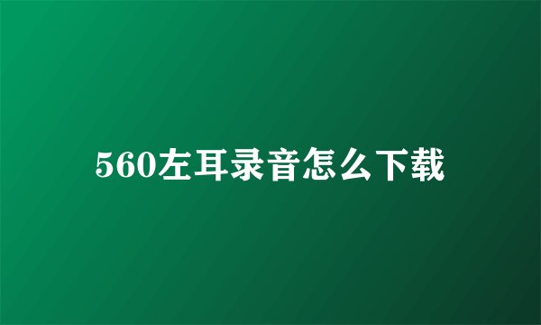 560左耳录音怎么下载