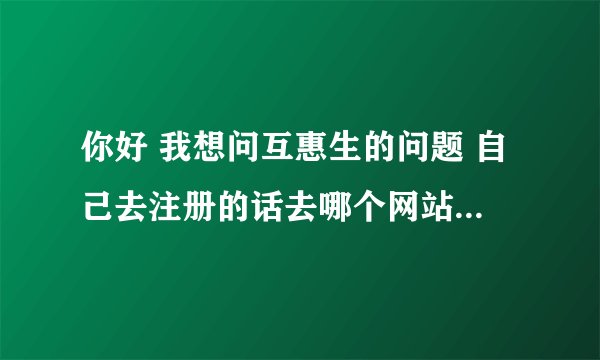 你好 我想问互惠生的问题 自己去注册的话去哪个网站注册信息？