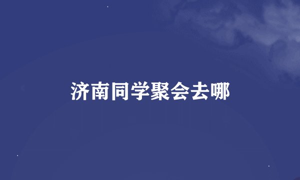 济南同学聚会去哪