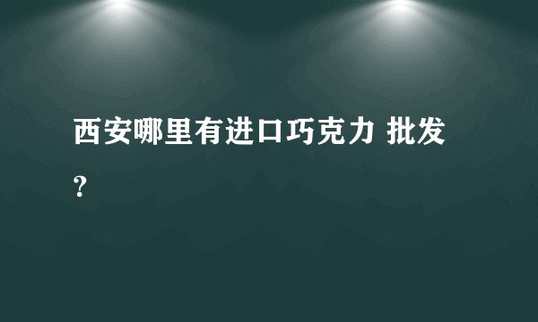 西安哪里有进口巧克力 批发？