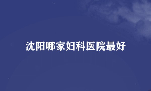 沈阳哪家妇科医院最好