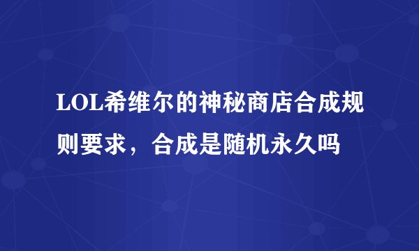 LOL希维尔的神秘商店合成规则要求，合成是随机永久吗