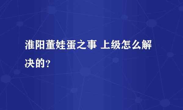 淮阳董娃蛋之事 上级怎么解决的？